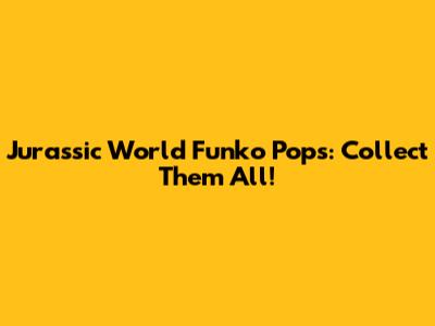 Jurassic World Funko Pops: Collect Them All!