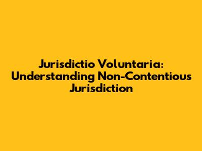 Jurisdictio Voluntaria: Understanding Non-Contentious Jurisdiction