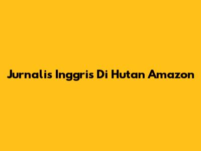 Jurnalis Inggris Di Hutan Amazon