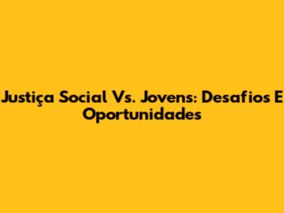 Justiça Social Vs. Jovens: Desafios E Oportunidades