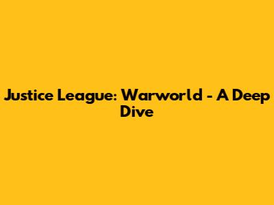 Justice League: Warworld - A Deep Dive