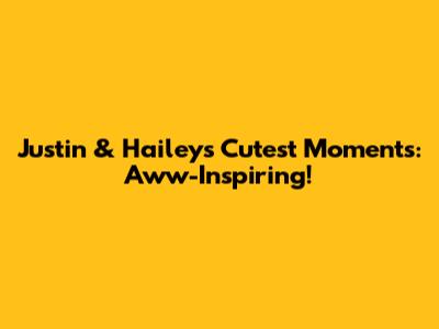 Justin & Hailey's Cutest Moments: Aww-Inspiring!
