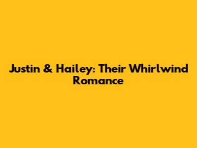 Justin & Hailey: Their Whirlwind Romance