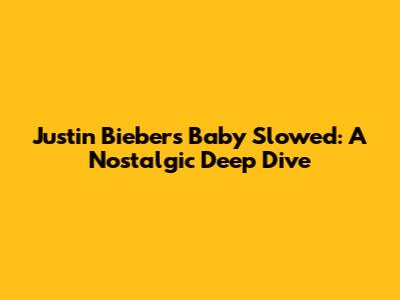 Justin Bieber's "Baby" Slowed: A Nostalgic Deep Dive