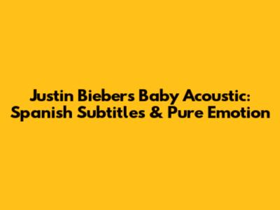 Justin Bieber's 'Baby' Acoustic: Spanish Subtitles & Pure Emotion