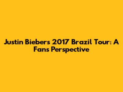 Justin Bieber's 2017 Brazil Tour: A Fan's Perspective