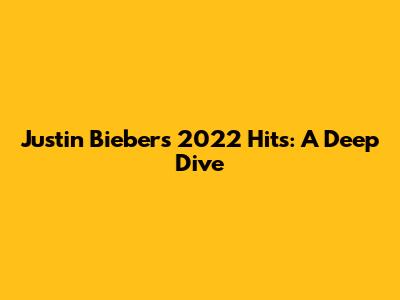 Justin Bieber's 2022 Hits: A Deep Dive
