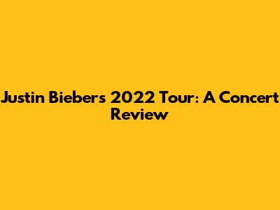Justin Bieber's 2022 Tour: A Concert Review