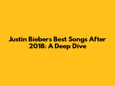 Justin Bieber's Best Songs After 2018: A Deep Dive