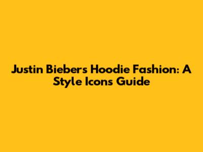 Justin Bieber's Hoodie Fashion: A Style Icon's Guide