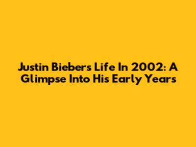 Justin Bieber's Life In 2002: A Glimpse Into His Early Years
