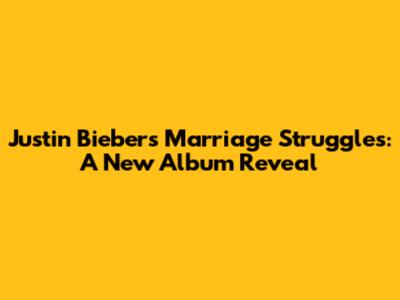 Justin Bieber's Marriage Struggles: A New Album Reveal