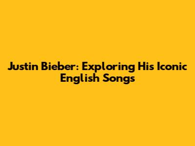 Justin Bieber: Exploring His Iconic English Songs