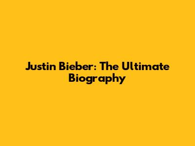Justin Bieber: The Ultimate Biography