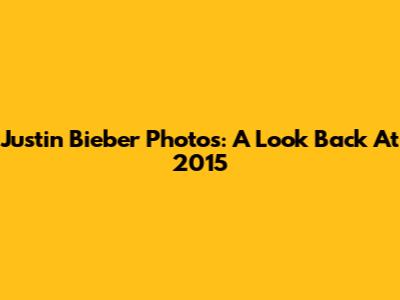 Justin Bieber Photos: A Look Back At 2015