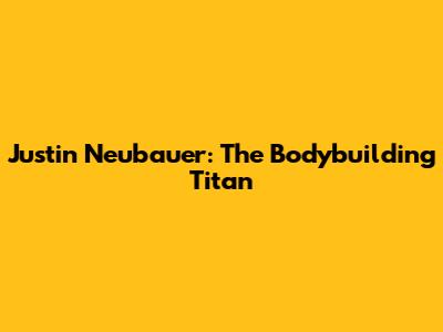 Justin Neubauer: The Bodybuilding Titan