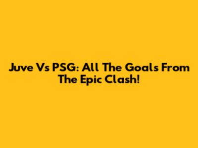 Juve Vs PSG: All The Goals From The Epic Clash!