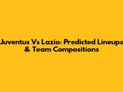 Juventus Vs Lazio: Predicted Lineups & Team Compositions