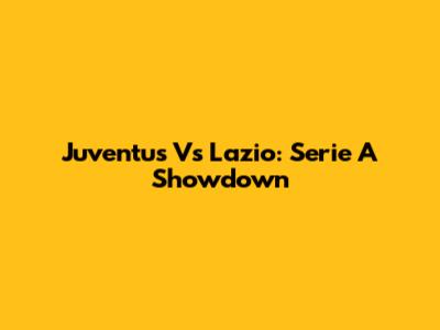 Juventus Vs Lazio: Serie A Showdown