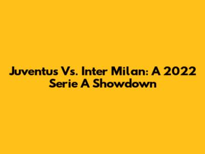 Juventus Vs. Inter Milan: A 2022 Serie A Showdown