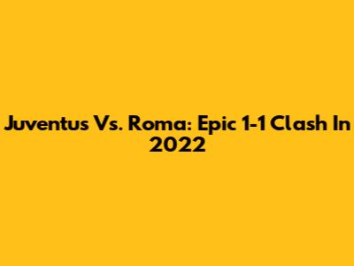 Juventus Vs. Roma: Epic 1-1 Clash In 2022