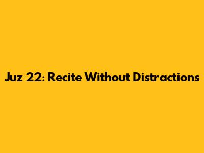 Juz 22: Recite Without Distractions