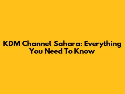 KDM Channel Sahara: Everything You Need To Know