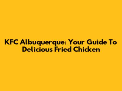 KFC Albuquerque: Your Guide To Delicious Fried Chicken