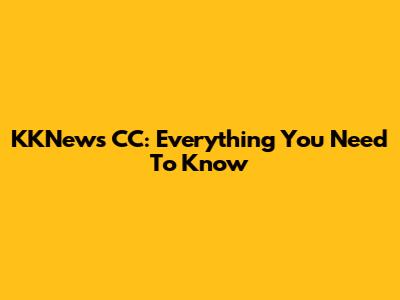 KKNews CC: Everything You Need To Know