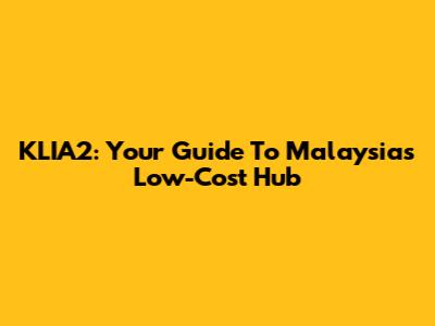 KLIA2: Your Guide To Malaysia's Low-Cost Hub