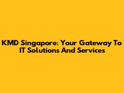 KMD Singapore: Your Gateway To IT Solutions And Services