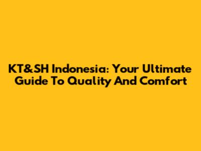 KT&SH Indonesia: Your Ultimate Guide To Quality And Comfort