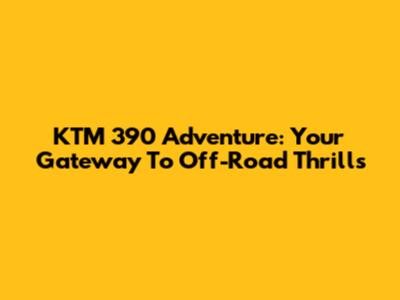 KTM 390 Adventure: Your Gateway To Off-Road Thrills