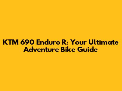 KTM 690 Enduro R: Your Ultimate Adventure Bike Guide