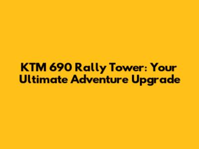 KTM 690 Rally Tower: Your Ultimate Adventure Upgrade
