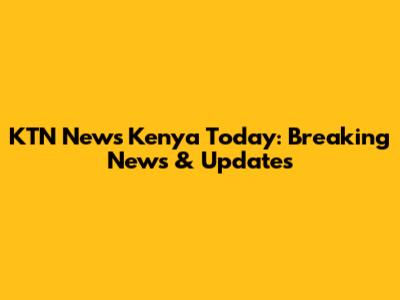 KTN News Kenya Today: Breaking News & Updates