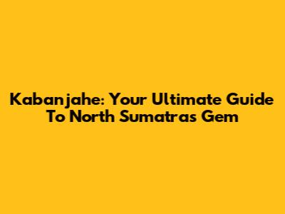Kabanjahe: Your Ultimate Guide To North Sumatra's Gem