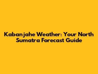 Kabanjahe Weather: Your North Sumatra Forecast Guide