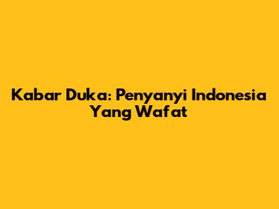 Kabar Duka: Penyanyi Indonesia Yang Wafat