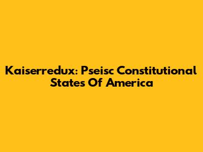 Kaiserredux: Pseisc Constitutional States Of America