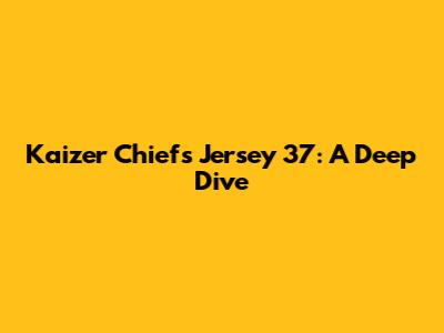 Kaizer Chiefs Jersey 37: A Deep Dive