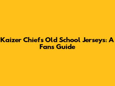 Kaizer Chiefs Old School Jerseys: A Fan's Guide