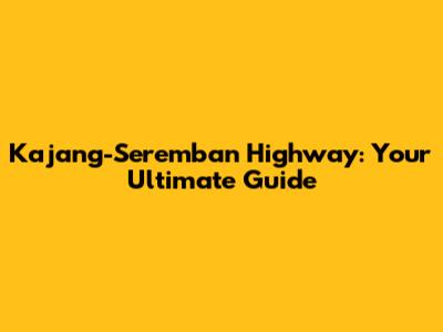Kajang-Seremban Highway: Your Ultimate Guide