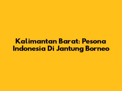 Kalimantan Barat: Pesona Indonesia Di Jantung Borneo
