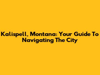 Kalispell, Montana: Your Guide To Navigating The City