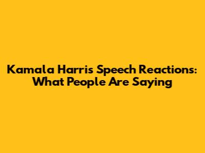 Kamala Harris Speech Reactions: What People Are Saying