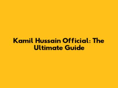 Kamil Hussain Official: The Ultimate Guide