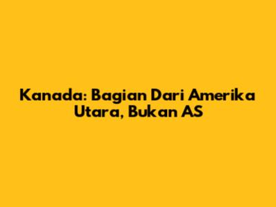 Kanada: Bagian Dari Amerika Utara, Bukan AS