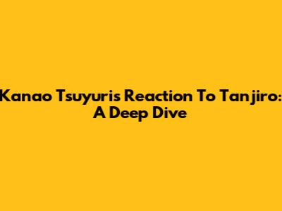 Kanao Tsuyuri's Reaction To Tanjiro: A Deep Dive