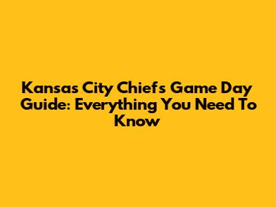 Kansas City Chiefs Game Day Guide: Everything You Need To Know
